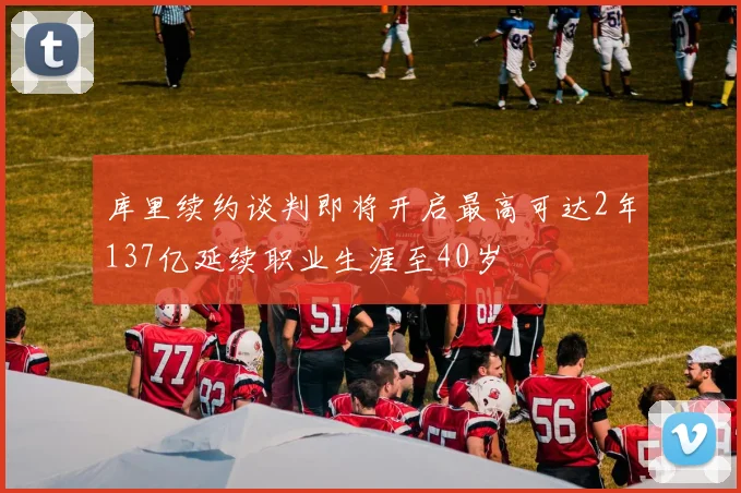 库里续约谈判即将开启最高可达2年137亿延续职业生涯至40岁