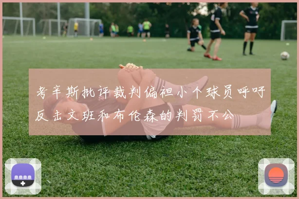 考辛斯批评裁判偏袒小个球员呼吁反击文班和布伦森的判罚不公