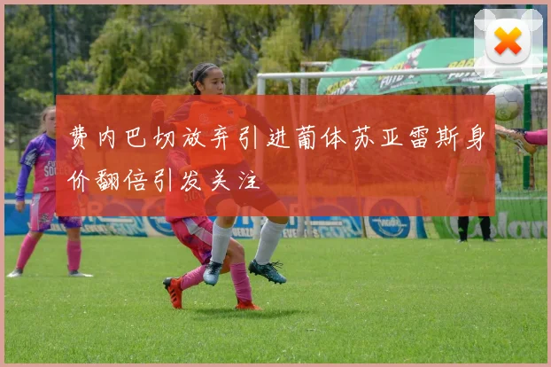 费内巴切放弃引进葡体苏亚雷斯身价翻倍引发关注