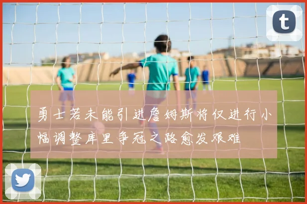 勇士若未能引进詹姆斯将仅进行小幅调整库里争冠之路愈发艰难
