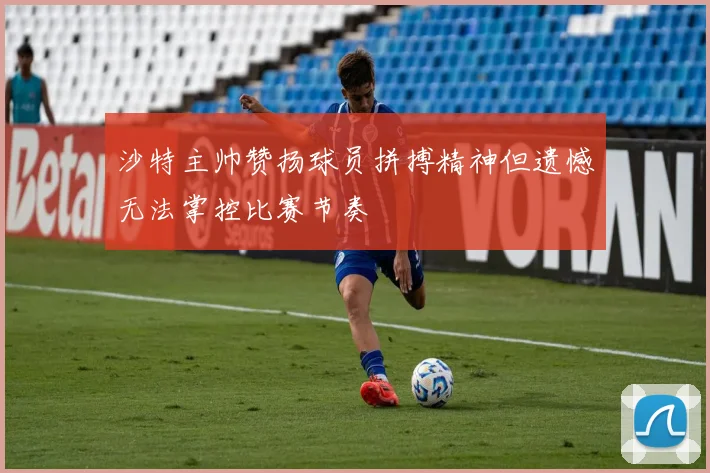 沙特主帅赞扬球员拼搏精神但遗憾无法掌控比赛节奏