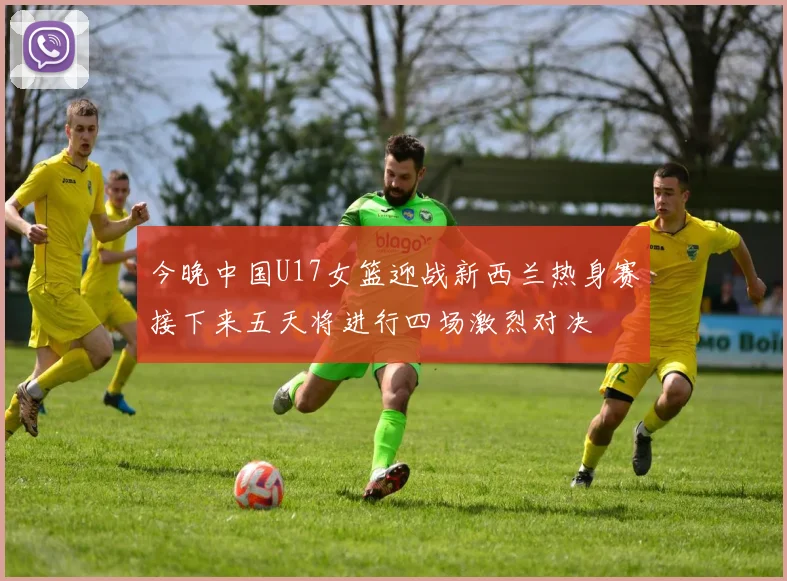 今晚中国U17女篮迎战新西兰热身赛接下来五天将进行四场激烈对决