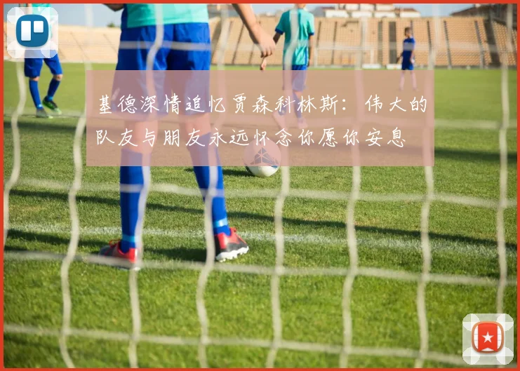 基德深情追忆贾森科林斯：伟大的队友与朋友永远怀念你愿你安息