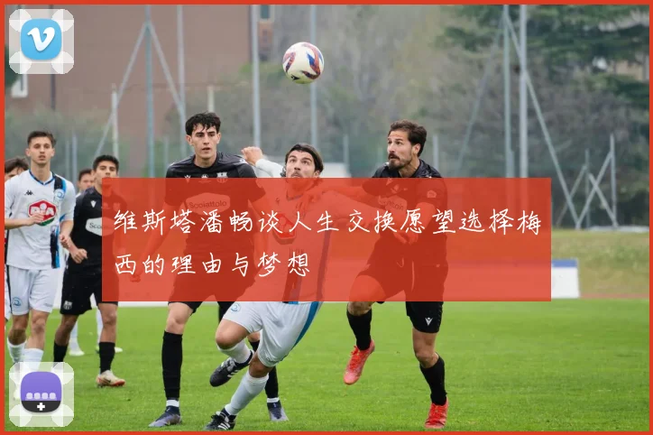 维斯塔潘畅谈人生交换愿望选择梅西的理由与梦想
