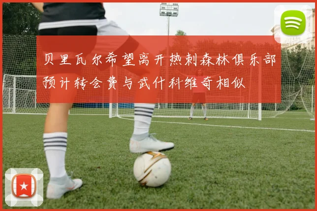 贝里瓦尔希望离开热刺森林俱乐部预计转会费与武什科维奇相似