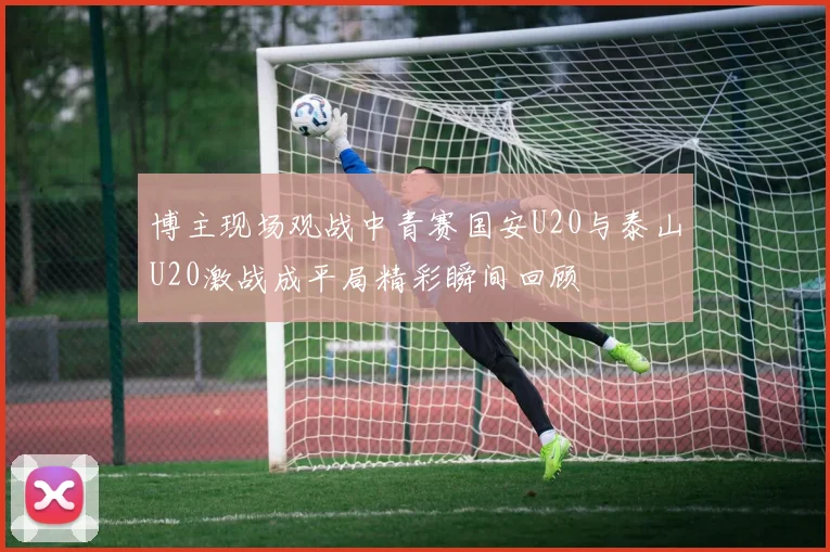 博主现场观战中青赛国安U20与泰山U20激战成平局精彩瞬间回顾