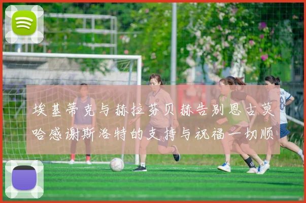 埃基蒂克与赫拉芬贝赫告别恩古莫哈感谢斯洛特的支持与祝福一切顺利