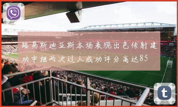 路易斯迪亚斯本场表现出色传射建功中框两次过人成功评分高达85