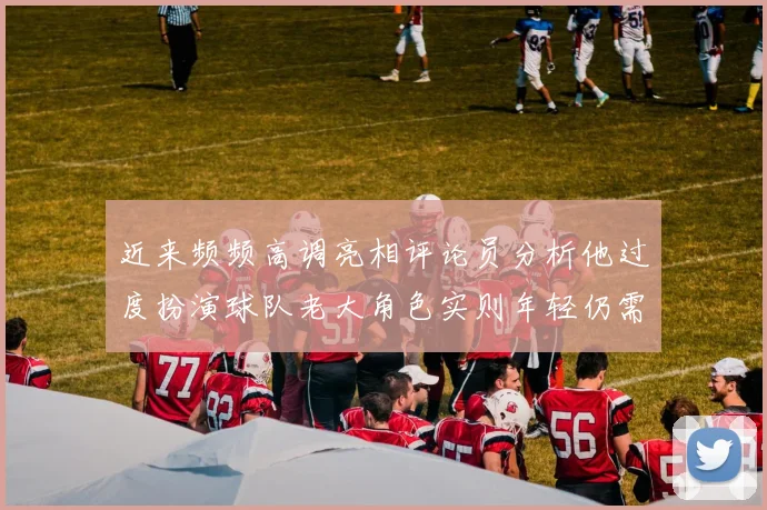近来频频高调亮相评论员分析他过度扮演球队老大角色实则年轻仍需成长