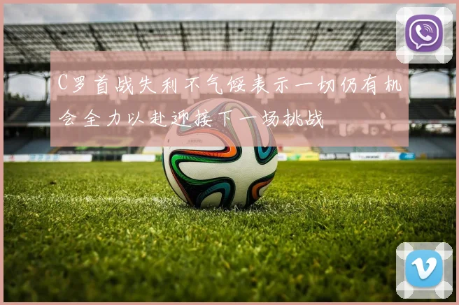 C罗首战失利不气馁表示一切仍有机会全力以赴迎接下一场挑战